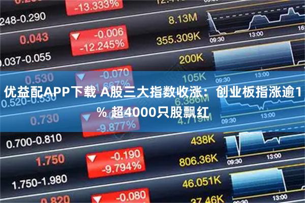优益配APP下载 A股三大指数收涨：创业板指涨逾1% 超4000只股飘红