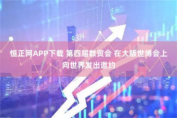 恒正网APP下载 第四届数贸会 在大阪世博会上向世界发出邀约