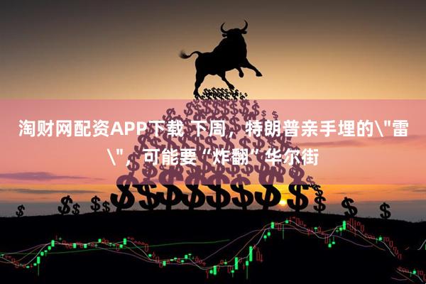 淘财网配资APP下载 下周，特朗普亲手埋的