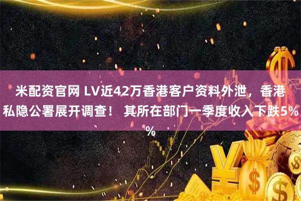 米配资官网 LV近42万香港客户资料外泄，香港私隐公署展开调查！ 其所在部门一季度收入下跌5%