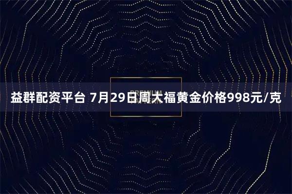 益群配资平台 7月29日周大福黄金价格998元/克