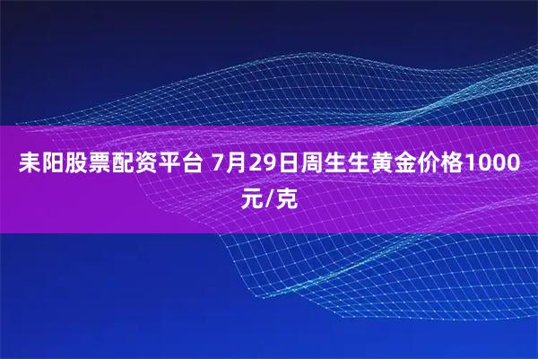 耒阳股票配资平台 7月29日周生生黄金价格1000元/克