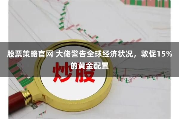 股票策略官网 大佬警告全球经济状况，敦促15%的黄金配置