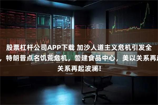股票杠杆公司APP下载 加沙人道主义危机引发全球关注，特朗普点名饥荒危机，誓建食品中心，美以关系再起波澜！