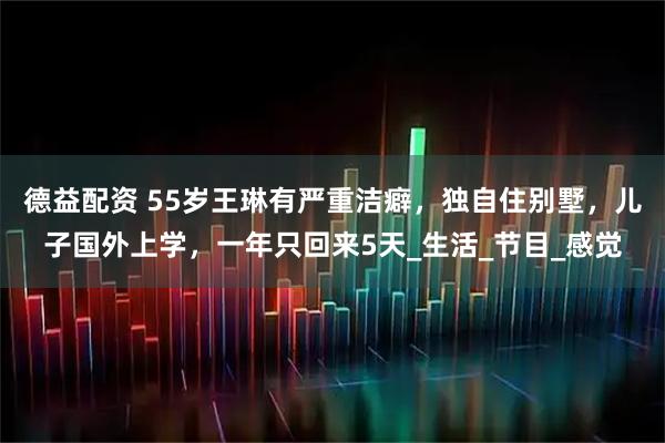 德益配资 55岁王琳有严重洁癖，独自住别墅，儿子国外上学，一年只回来5天_生活_节目_感觉