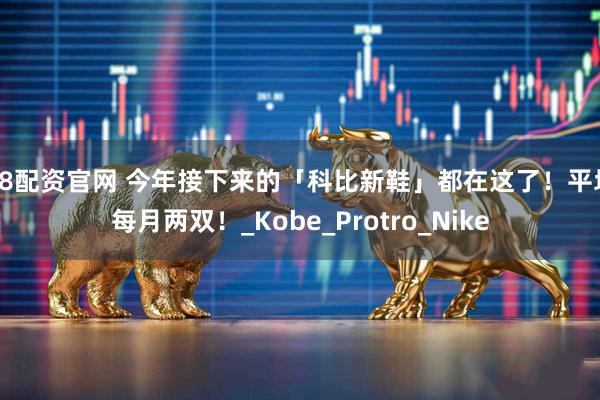 68配资官网 今年接下来的「科比新鞋」都在这了!平均每月两双!_Kobe_Protro_Nike