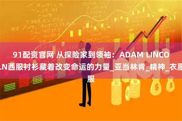 91配资官网 从探险家到领袖:ADAM LINCOLN西服衬衫藏着改变命运的力量_亚当林肯_精神_衣服