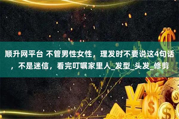 顺升网平台 不管男性女性,理发时不要说这4句话,不是迷信,看完叮嘱家里人_发型_头发_修剪