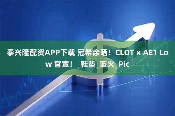 泰兴隆配资APP下载 冠希亲晒！CLOT x AE1 Low 官宣！_鞋垫_蓝火_Pic