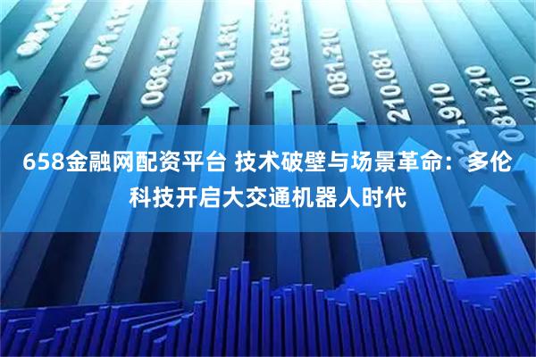 658金融网配资平台 技术破壁与场景革命：多伦科技开启大交通机器人时代