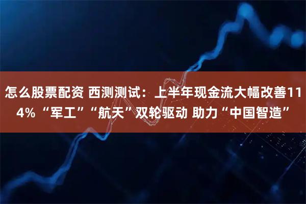 怎么股票配资 西测测试：上半年现金流大幅改善114% “军工”“航天”双轮驱动 助力“中国智造”