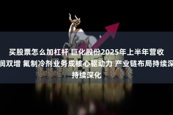 买股票怎么加杠杆 巨化股份2025年上半年营收利润双增 氟制冷剂业务成核心驱动力 产业链布局持续深化