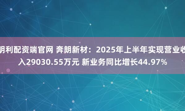 明利配资端官网 奔朗新材:2025年上半年实现营业收入29030.55万元 新业务同比增长44.97%