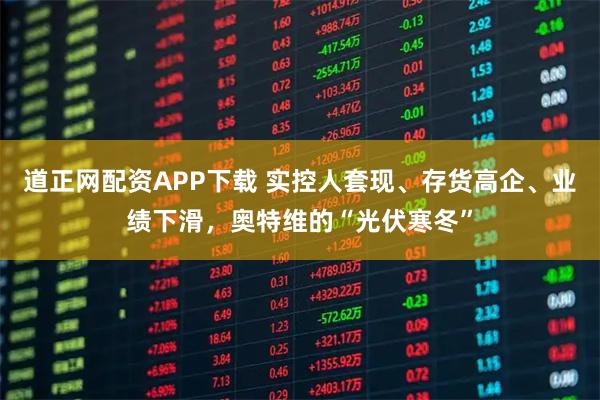 道正网配资APP下载 实控人套现、存货高企、业绩下滑，奥特维的“光伏寒冬”