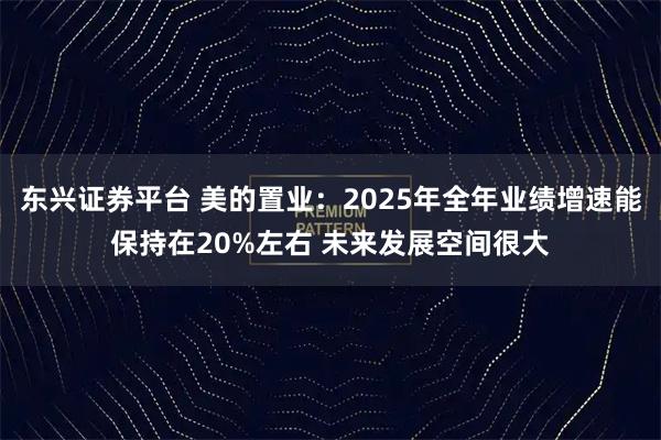 东兴证券平台 美的置业：2025年全年业绩增速能保持在20%左右 未来发展空间很大