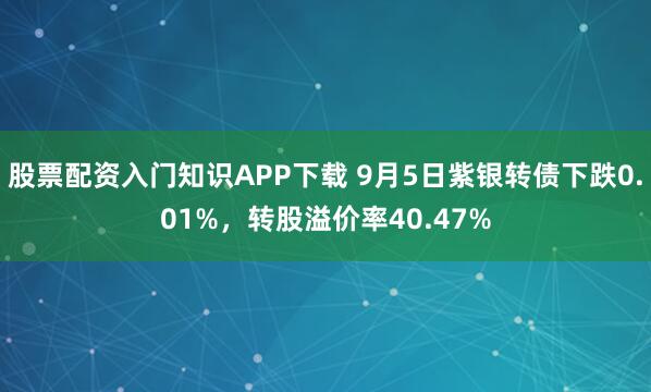 股票配资入门知识APP下载 9月5日紫银转债下跌0.01%，转股溢价率40.47%
