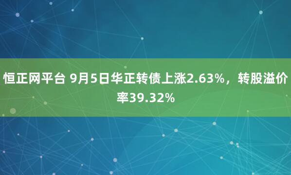 恒正网平台 9月5日华正转债上涨2.63%，转股溢价率39.32%