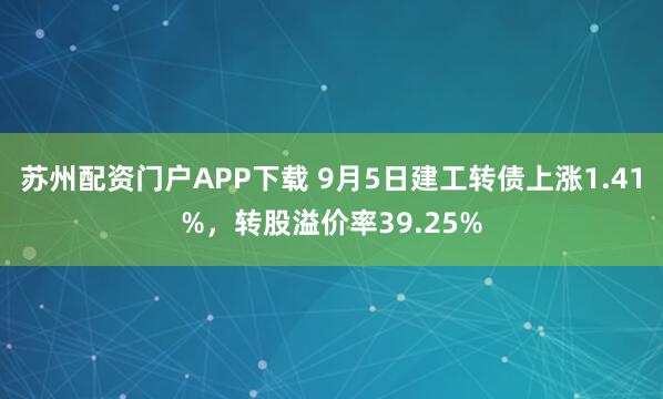 苏州配资门户APP下载 9月5日建工转债上涨1.41%,转股溢价率39.25%