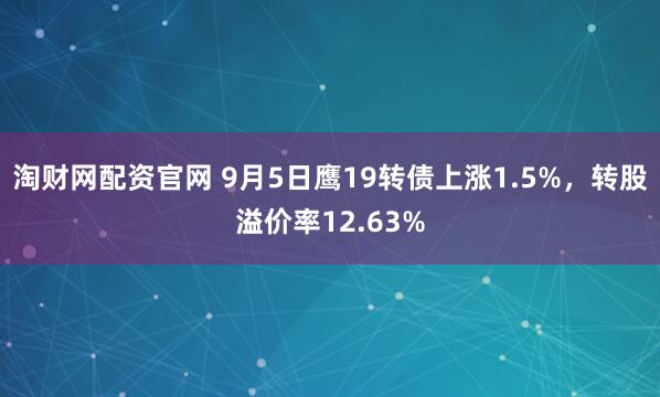 淘财网配资官网 9月5日鹰19转债上涨1.5%,转股溢价率12.63%