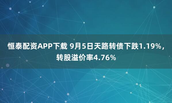 恒泰配资APP下载 9月5日天路转债下跌1.19%，转股溢价率4.76%