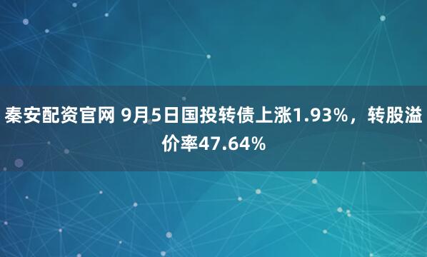 秦安配资官网 9月5日国投转债上涨1.93%，转股溢价率47.64%