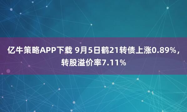 亿牛策略APP下载 9月5日鹤21转债上涨0.89%，转股溢价率7.11%