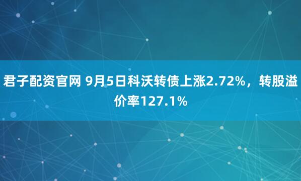 君子配资官网 9月5日科沃转债上涨2.72%,转股溢价率127.1%