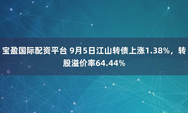 宝盈国际配资平台 9月5日江山转债上涨1.38%，转股溢价率64.44%