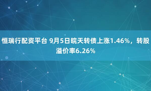恒瑞行配资平台 9月5日皖天转债上涨1.46%，转股溢价率6.26%