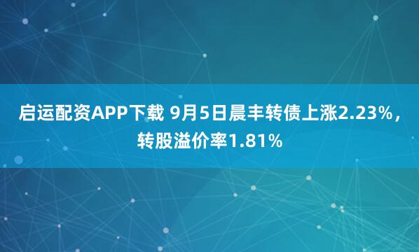 启运配资APP下载 9月5日晨丰转债上涨2.23%，转股溢价率1.81%