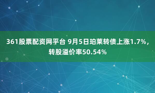 361股票配资网平台 9月5日珀莱转债上涨1.7%，转股溢价率50.54%