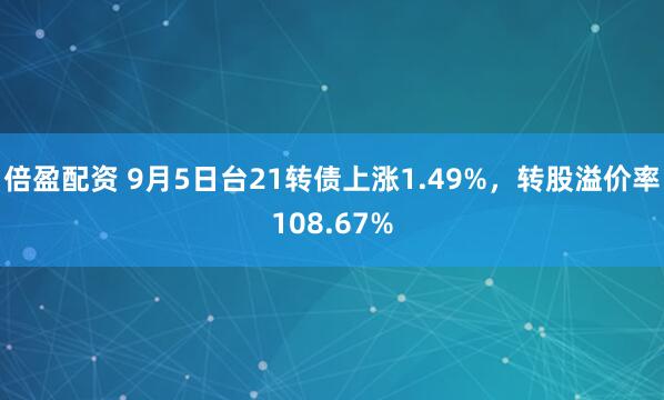倍盈配资 9月5日台21转债上涨1.49%，转股溢价率108.67%
