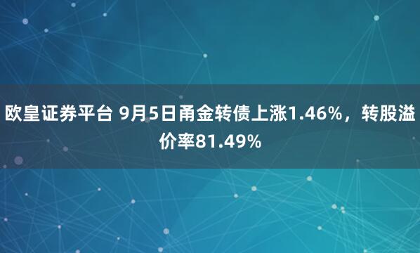 欧皇证券平台 9月5日甬金转债上涨1.46%，转股溢价率81.49%