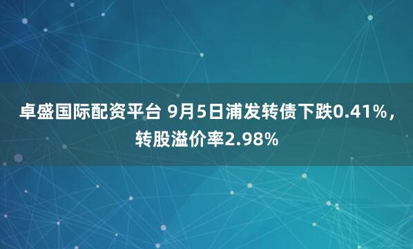 卓盛国际配资平台 9月5日浦发转债下跌0.41%，转股溢价率2.98%