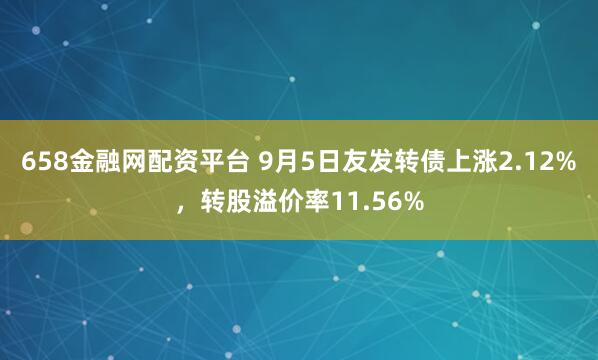 658金融网配资平台 9月5日友发转债上涨2.12%，转股溢价率11.56%