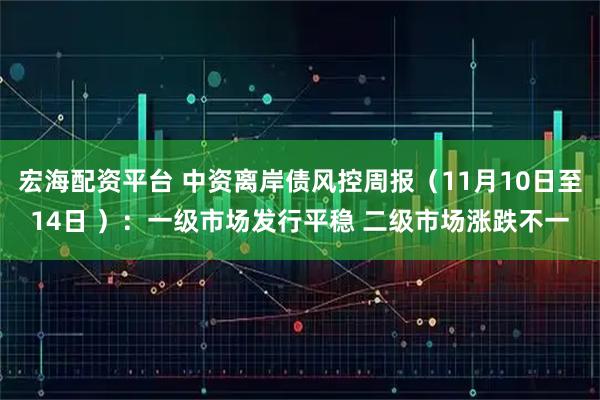 宏海配资平台 中资离岸债风控周报(11月10日至14日 ):一级市场发行平稳 二级市场涨跌不一