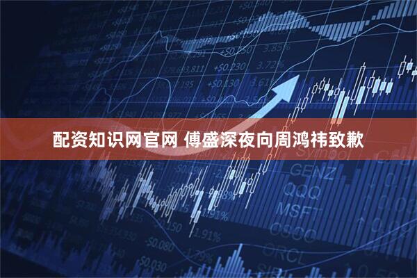 配资知识网官网 傅盛深夜向周鸿祎致歉