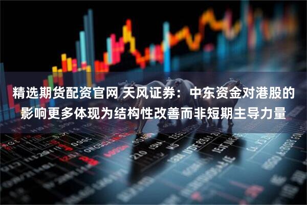精选期货配资官网 天风证券：中东资金对港股的影响更多体现为结构性改善而非短期主导力量