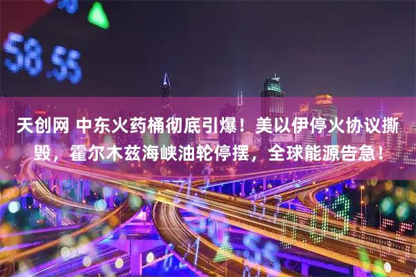 天创网 中东火药桶彻底引爆！美以伊停火协议撕毁，霍尔木兹海峡油轮停摆，全球能源告急！