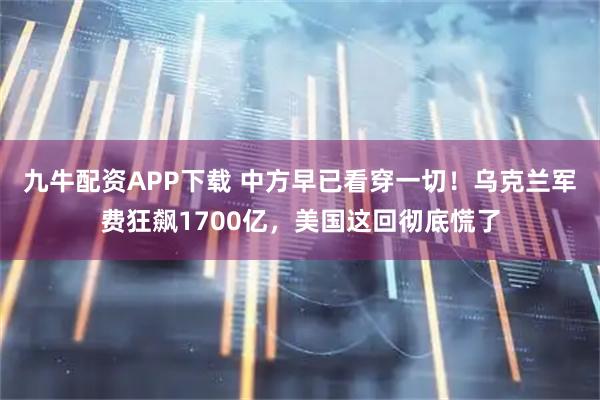 九牛配资APP下载 中方早已看穿一切！乌克兰军费狂飙1700亿，美国这回彻底慌了