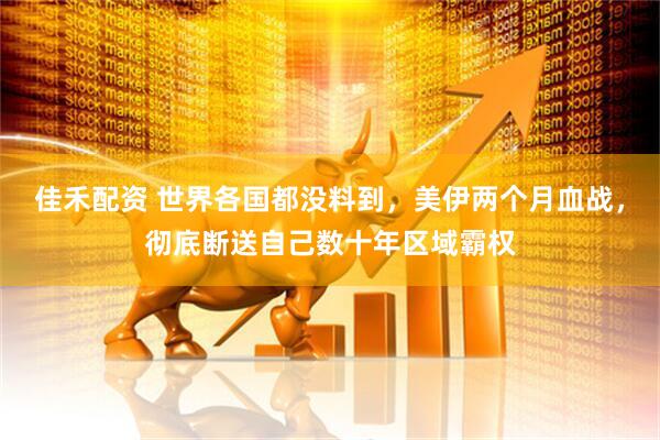 佳禾配资 世界各国都没料到，美伊两个月血战，彻底断送自己数十年区域霸权