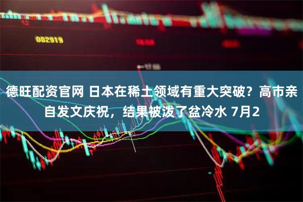 德旺配资官网 日本在稀土领域有重大突破？高市亲自发文庆祝，结果被泼了盆冷水 7月2